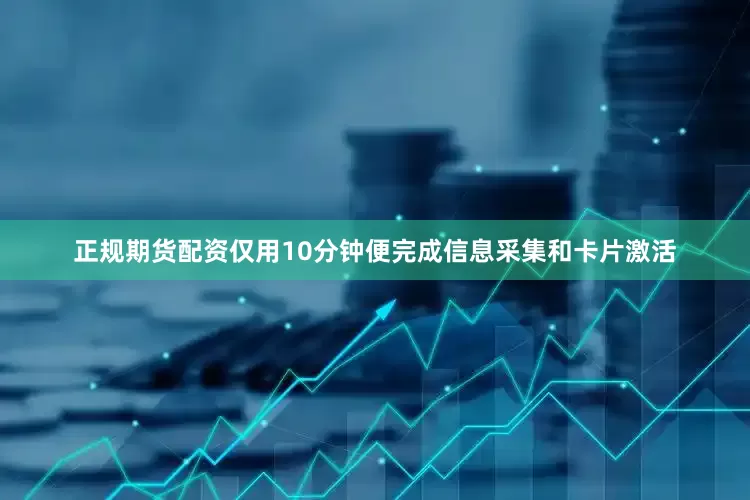正规期货配资仅用10分钟便完成信息采集和卡片激活