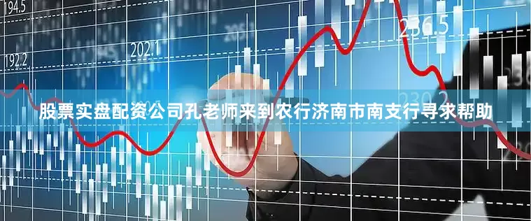 股票实盘配资公司孔老师来到农行济南市南支行寻求帮助