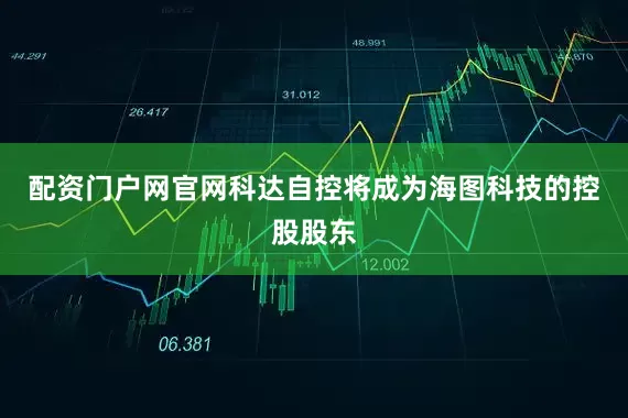 配资门户网官网科达自控将成为海图科技的控股股东