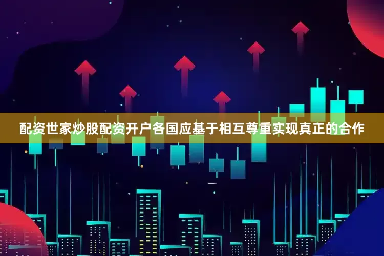 配资世家炒股配资开户各国应基于相互尊重实现真正的合作