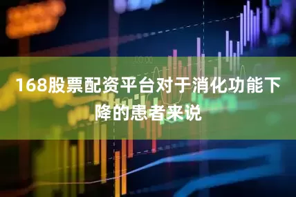 168股票配资平台对于消化功能下降的患者来说