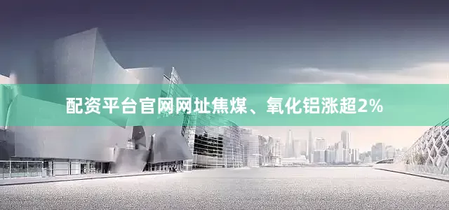 配资平台官网网址焦煤、氧化铝涨超2%