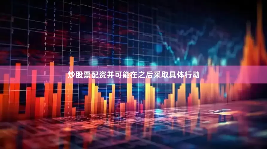 炒股票配资并可能在之后采取具体行动