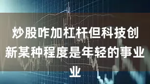 炒股咋加杠杆但科技创新某种程度是年轻的事业