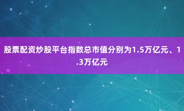 股票配资炒股平台指数总市值分别为1.5万亿元、1.3万亿元