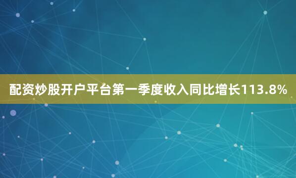 配资炒股开户平台第一季度收入同比增长113.8%