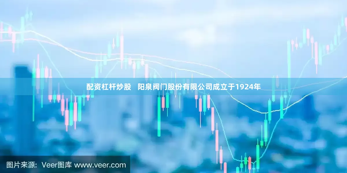 配资杠杆炒股   阳泉阀门股份有限公司成立于1924年