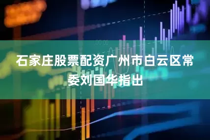 石家庄股票配资　　广州市白云区常委刘国华指出