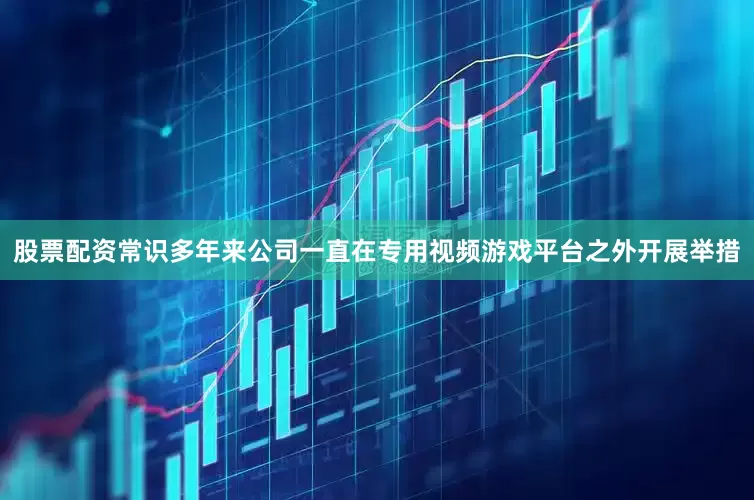 股票配资常识多年来公司一直在专用视频游戏平台之外开展举措