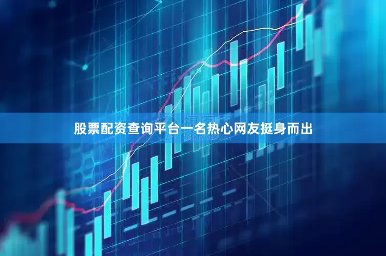 股票配资查询平台一名热心网友挺身而出