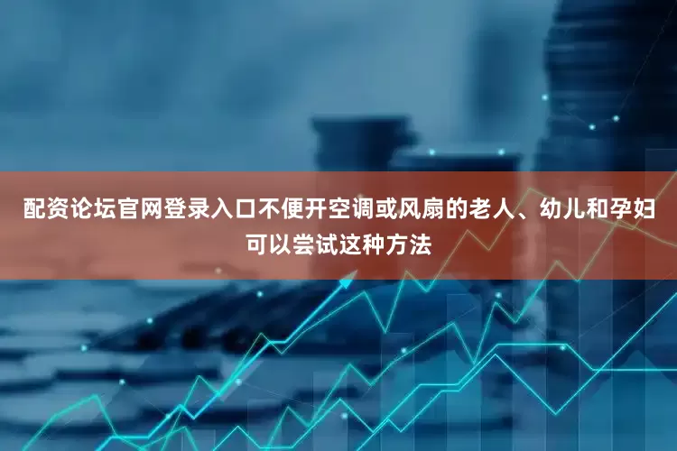 配资论坛官网登录入口不便开空调或风扇的老人、幼儿和孕妇可以尝试这种方法