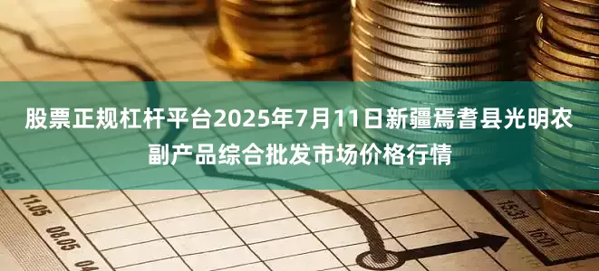 股票正规杠杆平台2025年7月11日新疆焉耆县光明农副产品综合批发市场价格行情