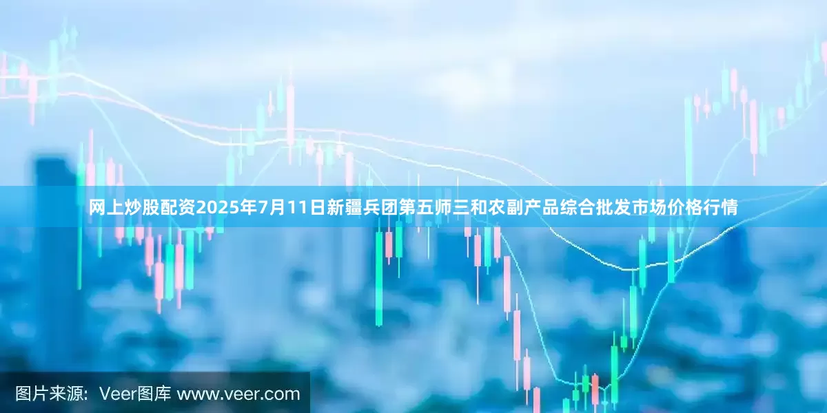 网上炒股配资2025年7月11日新疆兵团第五师三和农副产品综合批发市场价格行情
