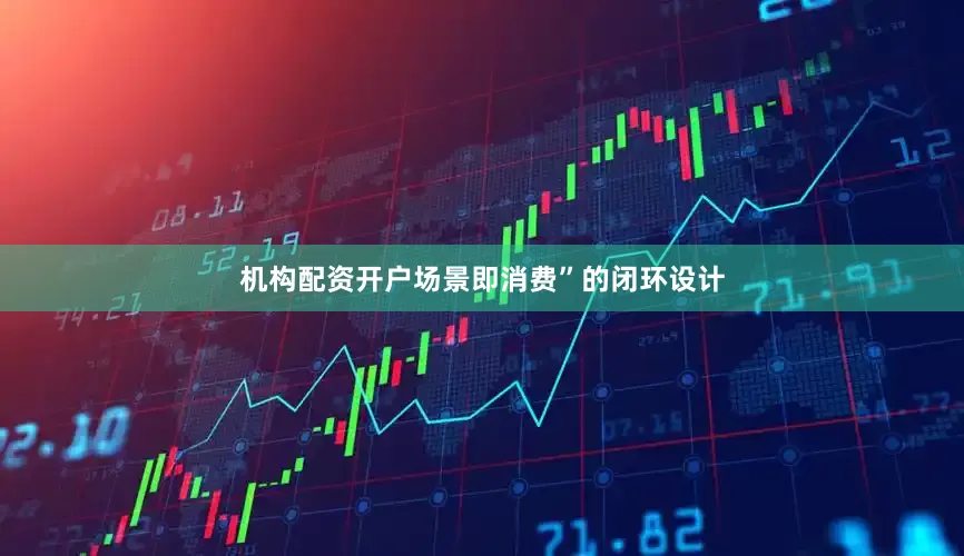 机构配资开户场景即消费”的闭环设计