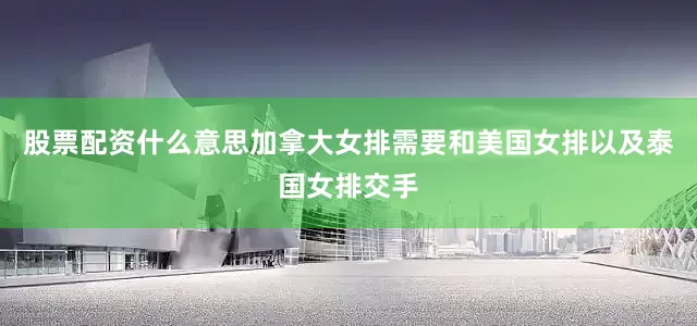 股票配资什么意思加拿大女排需要和美国女排以及泰国女排交手
