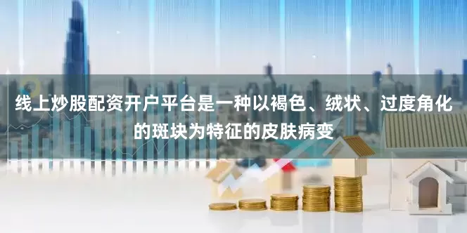 线上炒股配资开户平台是一种以褐色、绒状、过度角化的斑块为特征的皮肤病变
