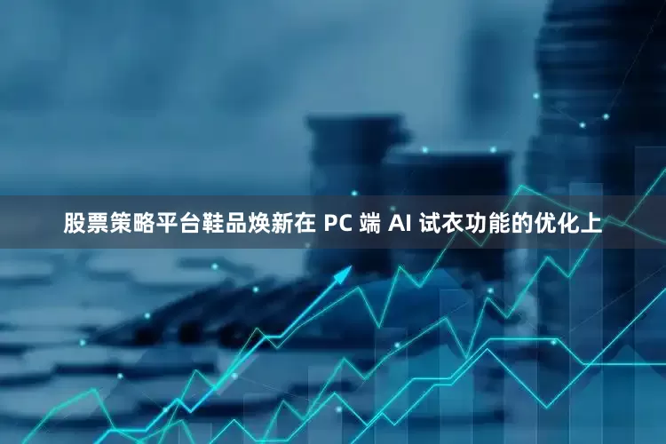 股票策略平台鞋品焕新在 PC 端 AI 试衣功能的优化上