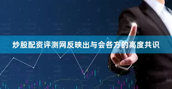 炒股配资评测网反映出与会各方的高度共识
