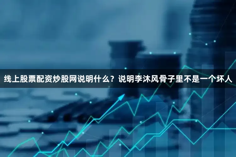 线上股票配资炒股网说明什么？说明李沐风骨子里不是一个坏人
