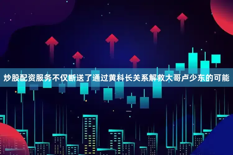 炒股配资服务不仅断送了通过黄科长关系解救大哥卢少东的可能