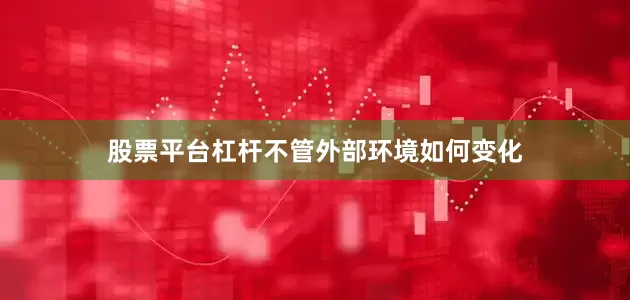 股票平台杠杆不管外部环境如何变化