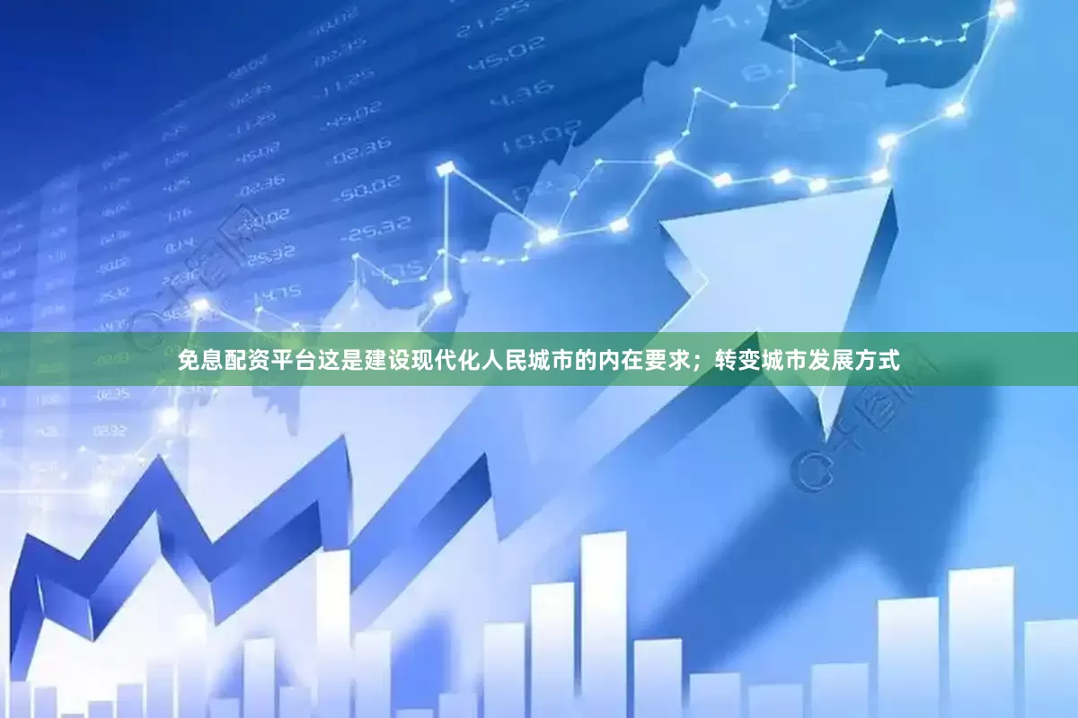 免息配资平台这是建设现代化人民城市的内在要求；转变城市发展方式