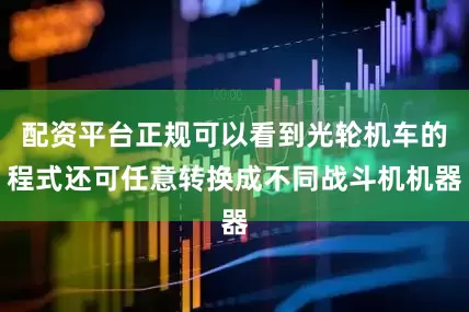 配资平台正规可以看到光轮机车的程式还可任意转换成不同战斗机机器