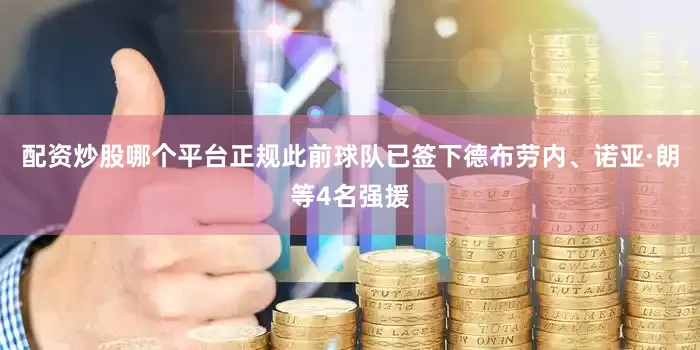 配资炒股哪个平台正规此前球队已签下德布劳内、诺亚·朗等4名强援