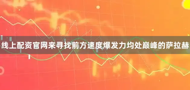 线上配资官网来寻找前方速度爆发力均处巅峰的萨拉赫