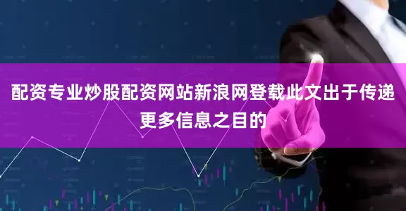 配资专业炒股配资网站新浪网登载此文出于传递更多信息之目的