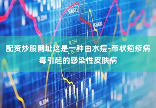 配资炒股网址这是一种由水痘-带状疱疹病毒引起的感染性皮肤病