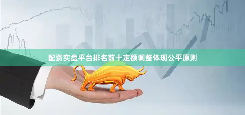 配资实盘平台排名前十定额调整体现公平原则