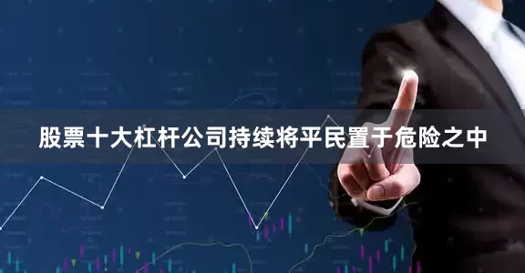 股票十大杠杆公司持续将平民置于危险之中