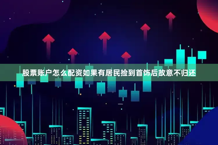股票账户怎么配资如果有居民捡到首饰后故意不归还