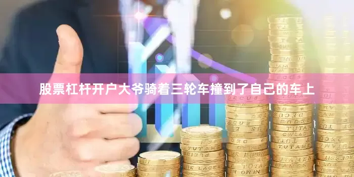 股票杠杆开户大爷骑着三轮车撞到了自己的车上