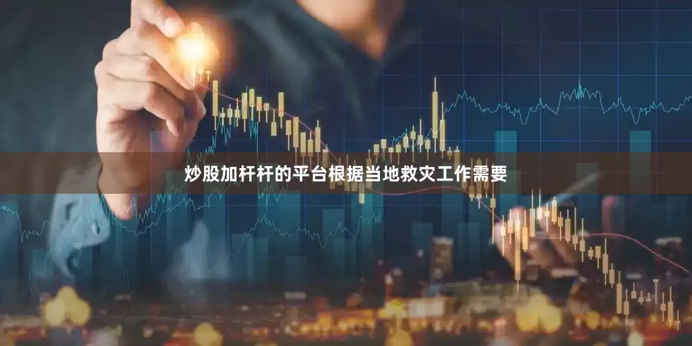 炒股加杆杆的平台根据当地救灾工作需要