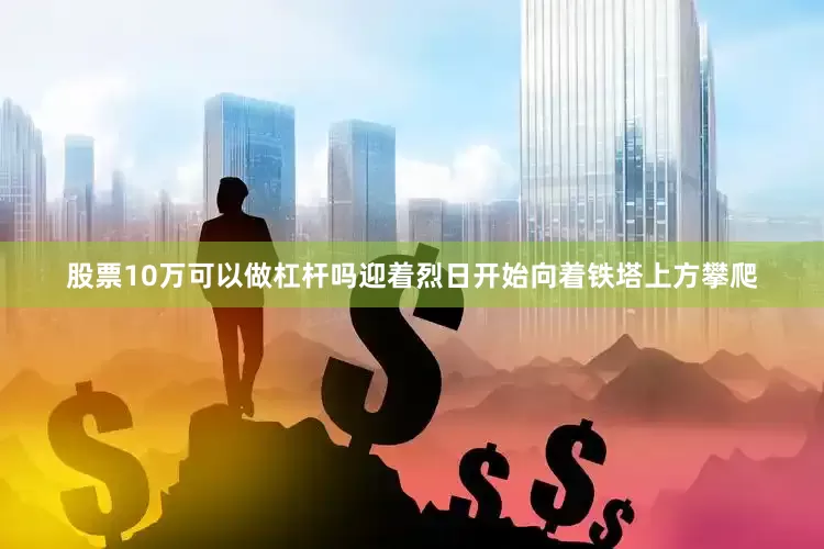 股票10万可以做杠杆吗迎着烈日开始向着铁塔上方攀爬