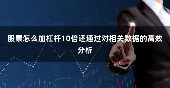 股票怎么加杠杆10倍还通过对相关数据的高效分析