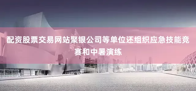 配资股票交易网站聚银公司等单位还组织应急技能竞赛和中暑演练