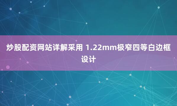 炒股配资网站详解采用 1.22mm极窄四等白边框设计