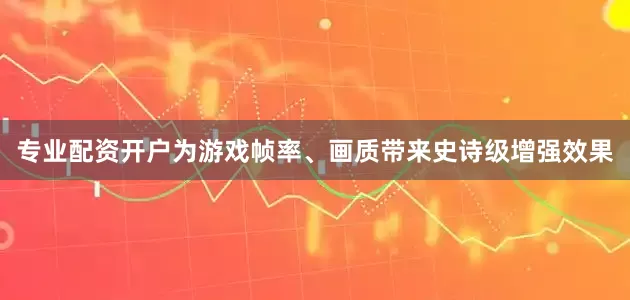 专业配资开户为游戏帧率、画质带来史诗级增强效果