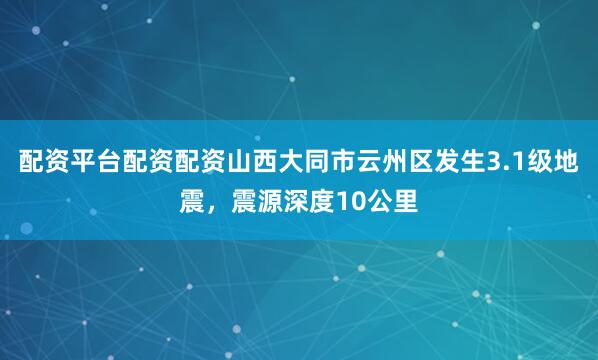 配资平台配资配资山西大同市云州区发生3.1级地震，震源深度10公里