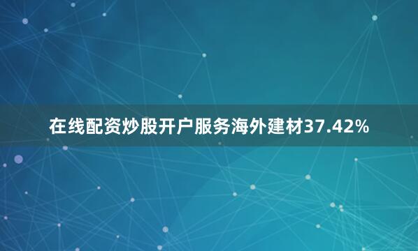 在线配资炒股开户服务海外建材37.42%