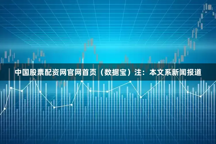 中国股票配资网官网首页（数据宝）注：本文系新闻报道