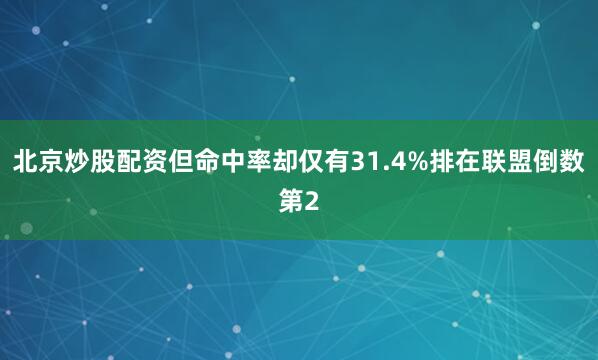 北京炒股配资但命中率却仅有31.4%排在联盟倒数第2