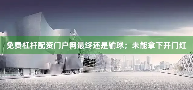 免费杠杆配资门户网最终还是输球;未能拿下开门红