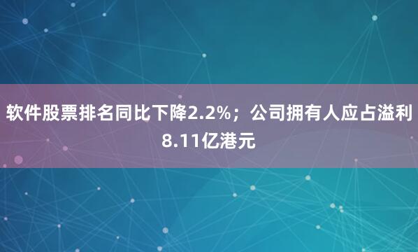 软件股票排名同比下降2.2%；公司拥有人应占溢利8.11亿港元