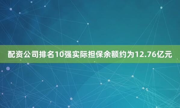 配资公司排名10强实际担保余额约为12.76亿元