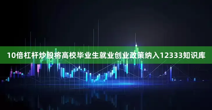 10倍杠杆炒股将高校毕业生就业创业政策纳入12333知识库