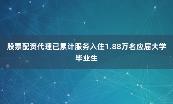 股票配资代理已累计服务入住1.88万名应届大学毕业生